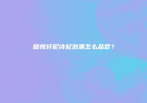 酩悦轩尼诗起泡酒怎么品尝？