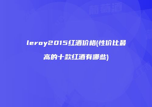 leroy2015红酒价格(性价比最高的十款红酒有哪些)