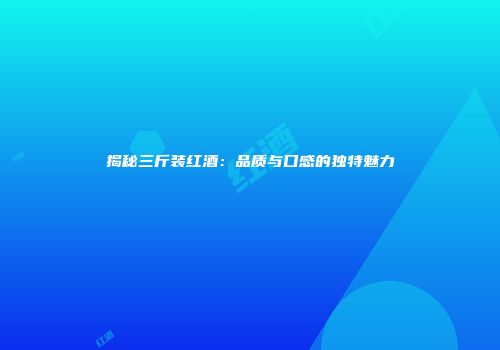 揭秘三斤装红酒：品质与口感的独特魅力