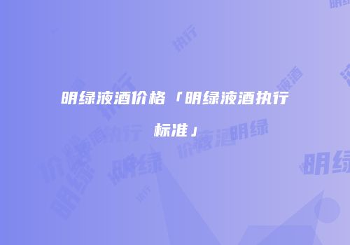 明绿液酒价格「明绿液酒执行标准」