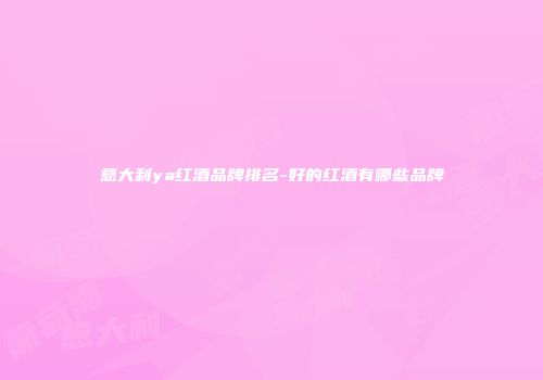 意大利ya红酒品牌排名-好的红酒有哪些品牌
