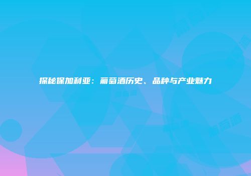 探秘保加利亚：葡萄酒历史、品种与产业魅力