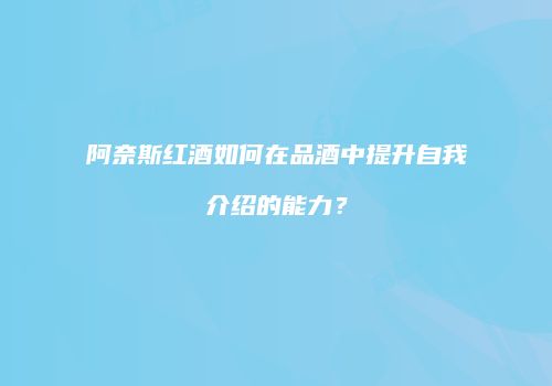 阿奈斯红酒如何在品酒中提升自我介绍的能力？
