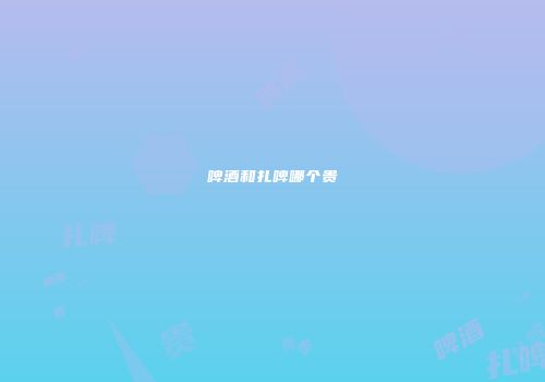 啤酒和扎啤哪个贵