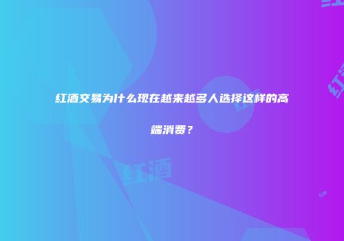 红酒交易为什么现在越来越多人选择这样的高端消费？
