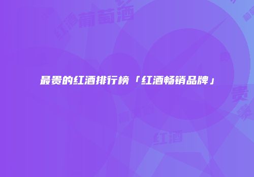 最贵的红酒排行榜「红酒畅销品牌」