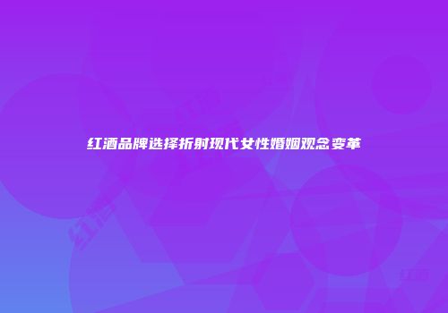 红酒品牌选择折射现代女性婚姻观念变革