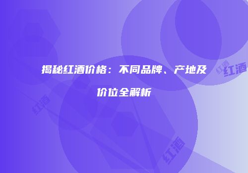 揭秘红酒价格：不同品牌、产地及价位全解析