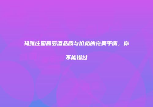 玛雅庄园葡萄酒品质与价格的完美平衡，你不能错过