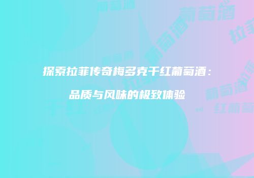 探索拉菲传奇梅多克干红葡萄酒：品质与风味的极致体验