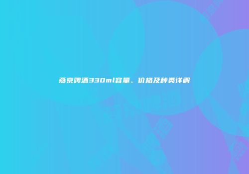 燕京啤酒330ml容量、价格及种类详解