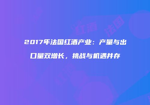 2017年法国红酒产业：产量与出口量双增长，挑战与机遇并存