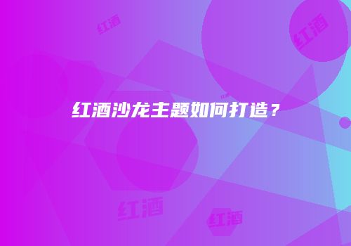 红酒沙龙主题如何打造？