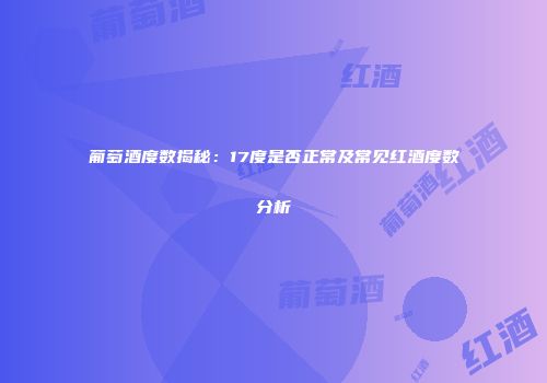 葡萄酒度数揭秘：17度是否正常及常见红酒度数分析