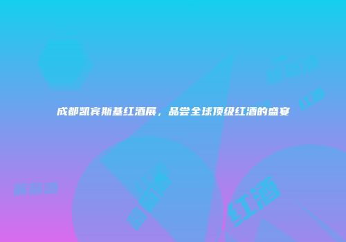 成都凯宾斯基红酒展，品尝全球顶级红酒的盛宴