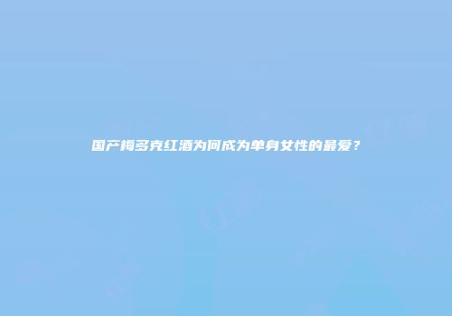 国产梅多克红酒为何成为单身女性的最爱？
