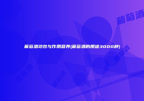 葡萄酒功效与作用营养(葡萄酒的用途3000种)