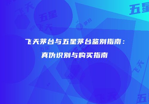 飞天茅台与五星茅台鉴别指南：真伪识别与购买指南