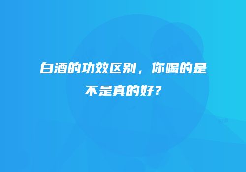白酒的功效区别，你喝的是不是真的好？