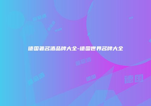 德国著名酒品牌大全-德国世界名牌大全
