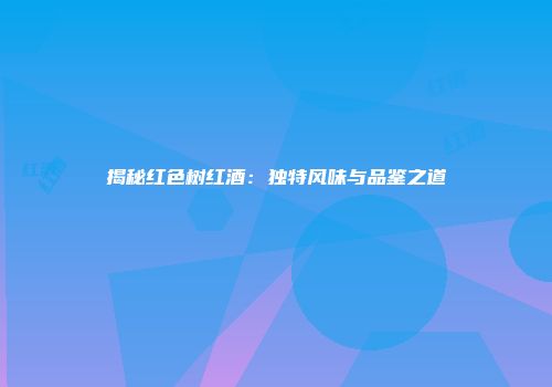 揭秘红色树红酒：独特风味与品鉴之道