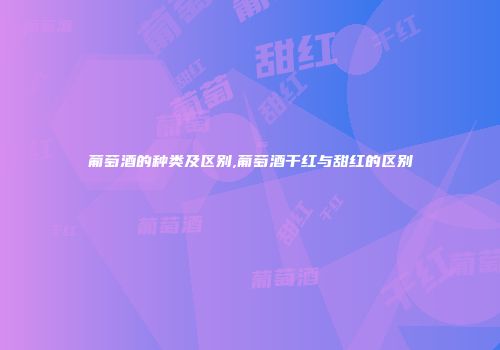 葡萄酒的种类及区别,葡萄酒干红与甜红的区别