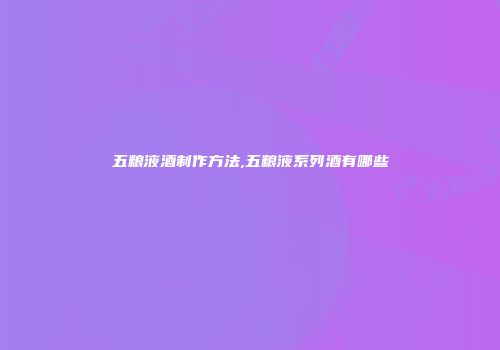 五粮液酒制作方法,五粮液系列酒有哪些