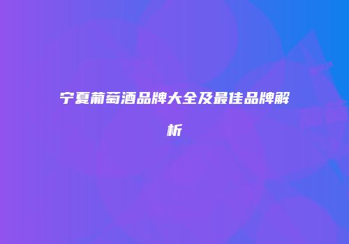 宁夏葡萄酒品牌大全及最佳品牌解析