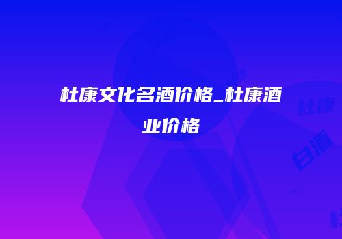 杜康文化名酒价格_杜康酒业价格