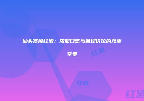 汕头富隆红酒：浓郁口感与合理价位的双重享受