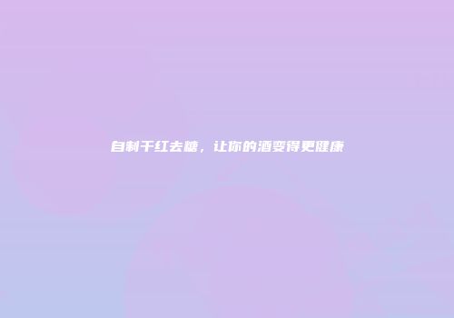 自制干红去糖，让你的酒变得更健康