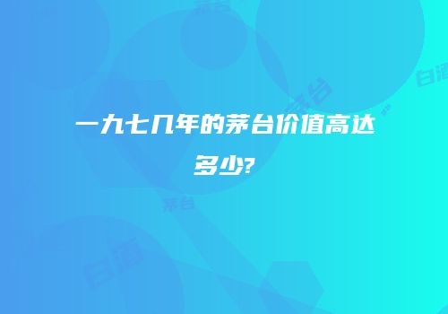 一九七几年的茅台价值高达多少?