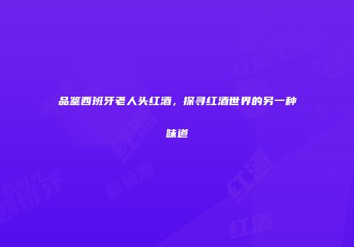 品鉴西班牙老人头红酒，探寻红酒世界的另一种味道