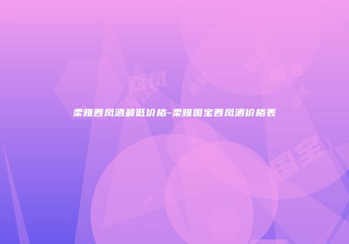 柔雅西凤酒最低价格-柔雅国宝西凤酒价格表