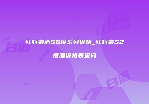 红旗渠酒50度系列价格_红旗渠52度酒价格表查询
