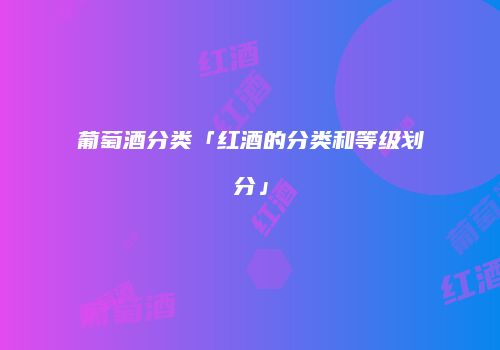 葡萄酒分类「红酒的分类和等级划分」