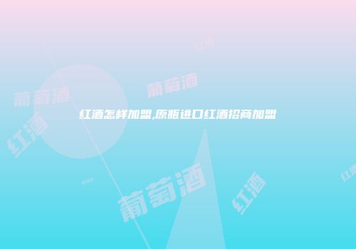 红酒怎样加盟,原瓶进口红酒招商加盟
