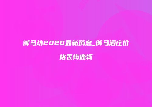 御马坊2020最新消息_御马酒庄价格表梅鹿辄