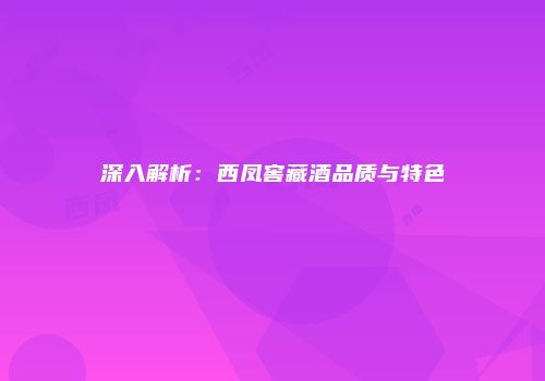 深入解析：西凤窖藏酒品质与特色