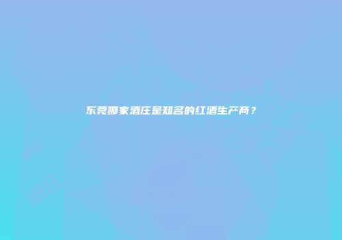 东莞哪家酒庄是知名的红酒生产商？