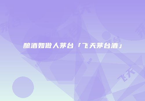 酿酒如做人茅台「飞天茅台酒」
