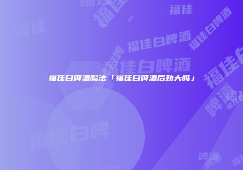 福佳白啤酒喝法「福佳白啤酒后劲大吗」