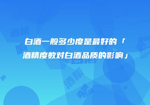 白酒一般多少度是最好的「酒精度数对白酒品质的影响」