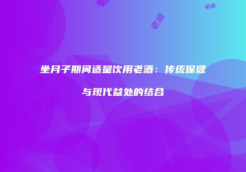 坐月子期间适量饮用老酒：传统保健与现代益处的结合