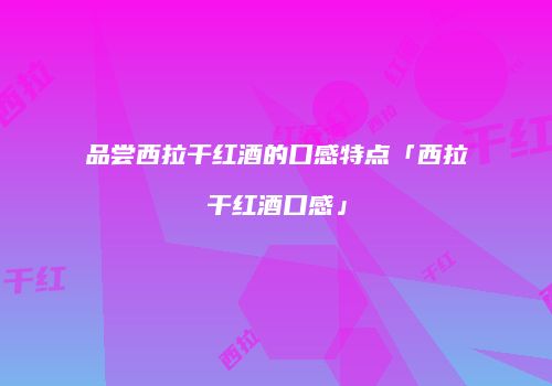 品尝西拉干红酒的口感特点「西拉干红酒口感」