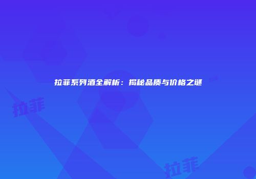 拉菲系列酒全解析：揭秘品质与价格之谜