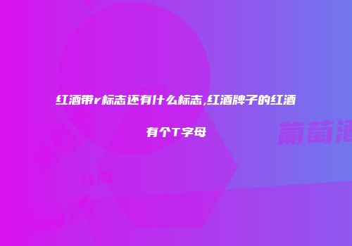 红酒带r标志还有什么标志,红酒牌子的红酒有个T字母