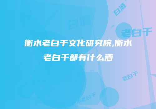 衡水老白干文化研究院,衡水老白干都有什么酒