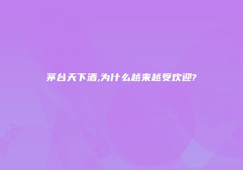 茅台天下酒,为什么越来越受欢迎?