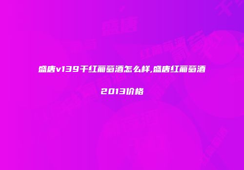 盛唐v139干红葡萄酒怎么样,盛唐红葡萄酒2013价格